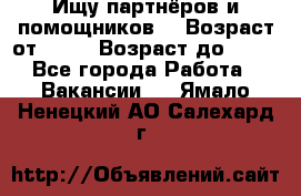 Ищу партнёров и помощников  › Возраст от ­ 16 › Возраст до ­ 35 - Все города Работа » Вакансии   . Ямало-Ненецкий АО,Салехард г.